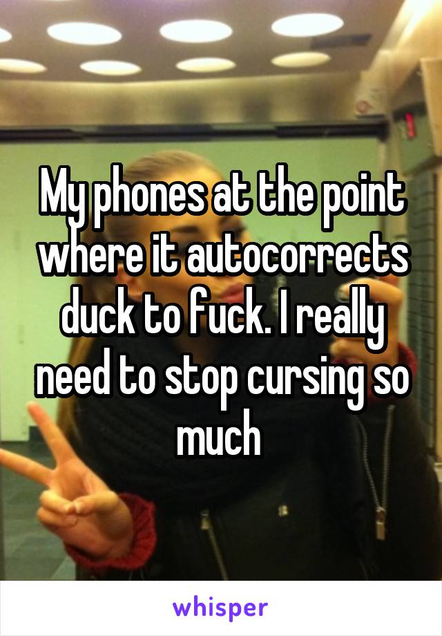 My phones at the point where it autocorrects duck to fuck. I really need to stop cursing so much 