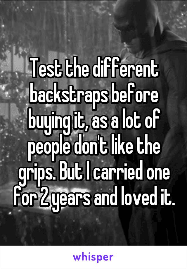 Test the different backstraps before buying it, as a lot of people don't like the grips. But I carried one for 2 years and loved it.