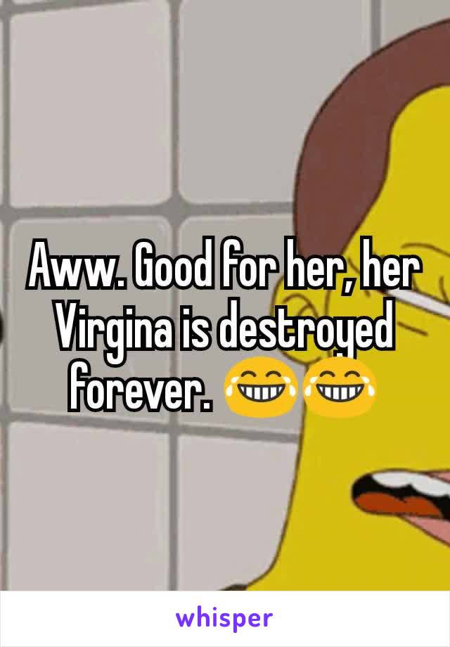 Aww. Good for her, her Virgina is destroyed forever. ðŸ˜‚ðŸ˜‚