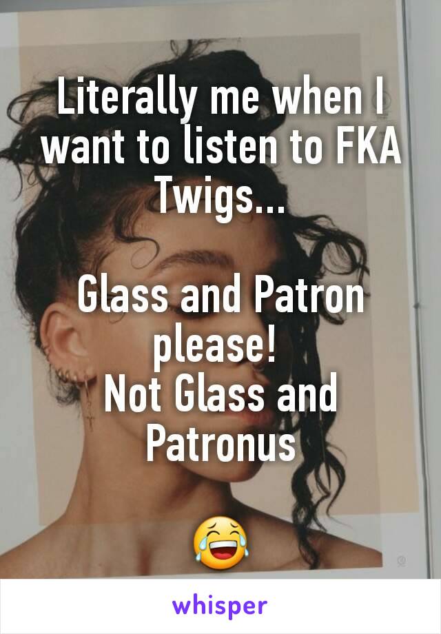 Literally me when I want to listen to FKA Twigs...

Glass and Patron please! 
Not Glass and Patronus

😂