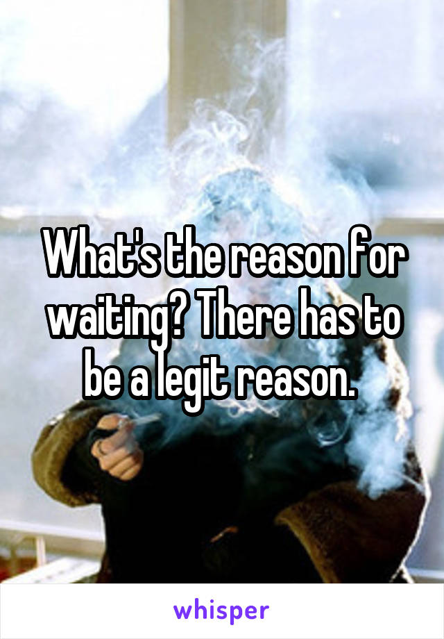 What's the reason for waiting? There has to be a legit reason. 