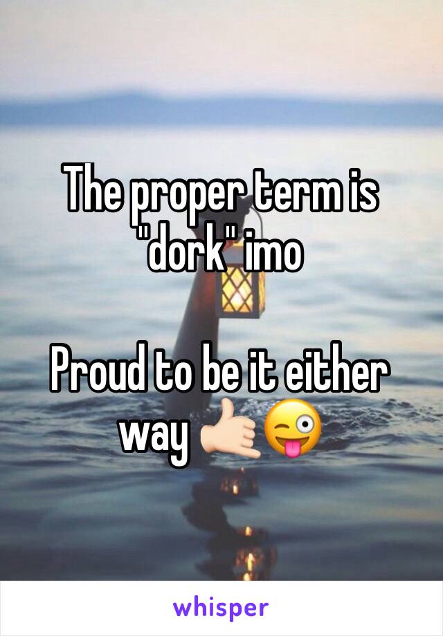 The proper term is "dork" imo

Proud to be it either way 🤙🏻😜