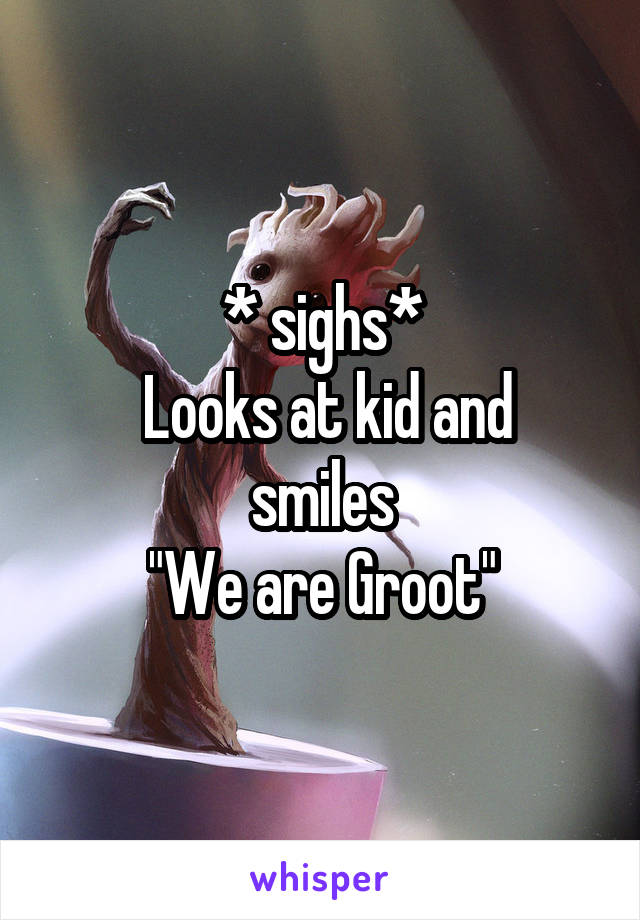 * sighs*
 Looks at kid and smiles
"We are Groot"