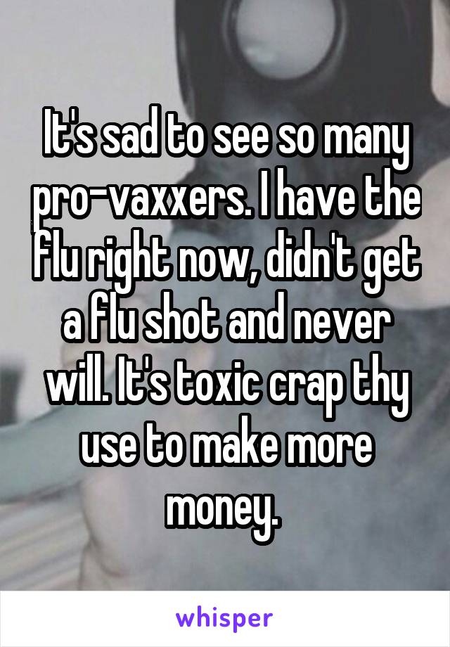It's sad to see so many pro-vaxxers. I have the flu right now, didn't get a flu shot and never will. It's toxic crap thy use to make more money. 