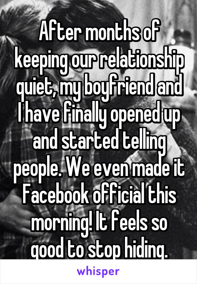 After months of keeping our relationship quiet, my boyfriend and I have finally opened up and started telling people. We even made it Facebook official this morning! It feels so good to stop hiding.