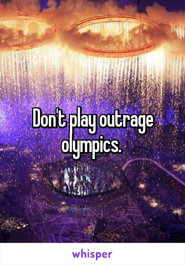 Don't play outrage olympics. 