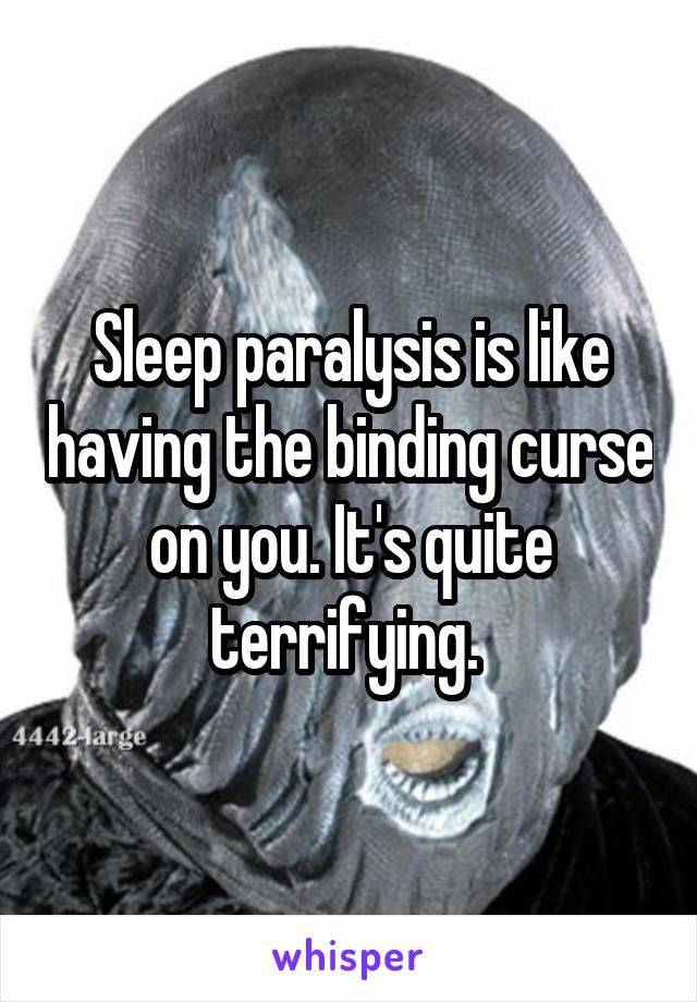 Sleep paralysis is like having the binding curse on you. It's quite terrifying. 