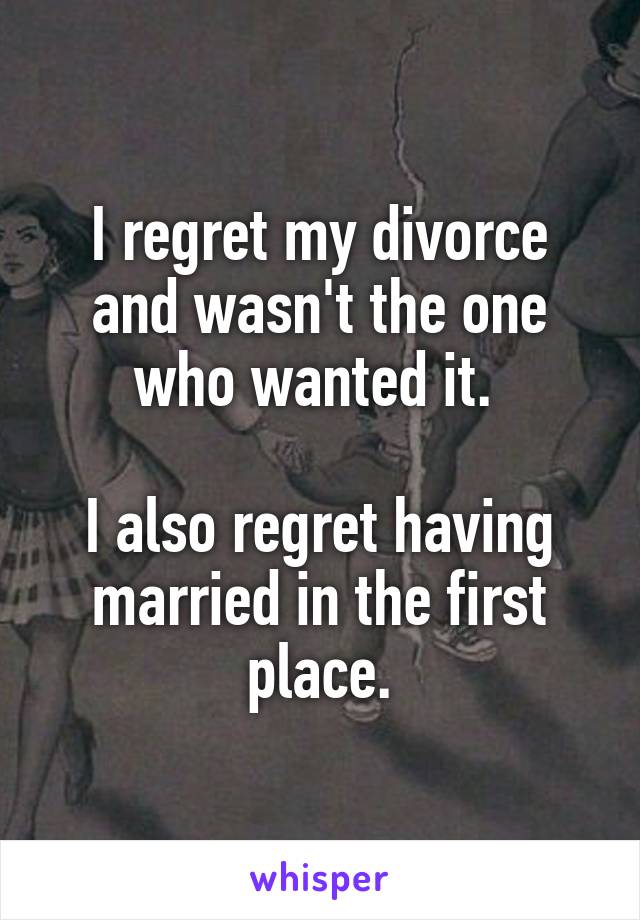 I regret my divorce and wasn't the one who wanted it. 

I also regret having married in the first place.
