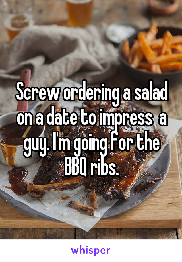 Screw ordering a salad on a date to impress  a guy. I'm going for the BBQ ribs.