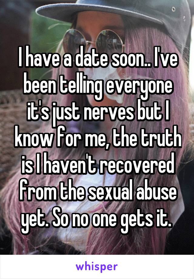 I have a date soon.. I've been telling everyone it's just nerves but I know for me, the truth is I haven't recovered from the sexual abuse yet. So no one gets it. 