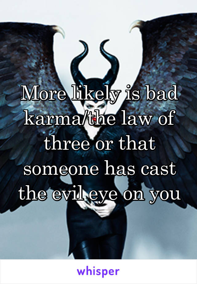 More likely is bad karma/the law of three or that someone has cast the evil eye on you