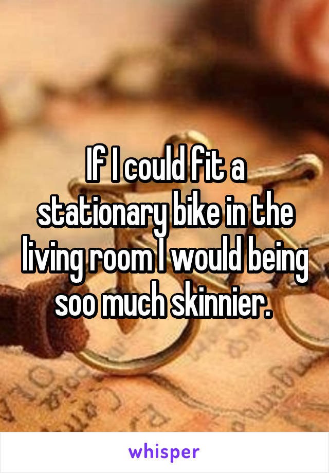 If I could fit a stationary bike in the living room I would being soo much skinnier. 