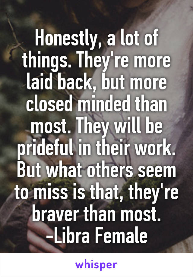 Honestly, a lot of things. They're more laid back, but more closed minded than most. They will be prideful in their work. But what others seem to miss is that, they're braver than most. -Libra Female