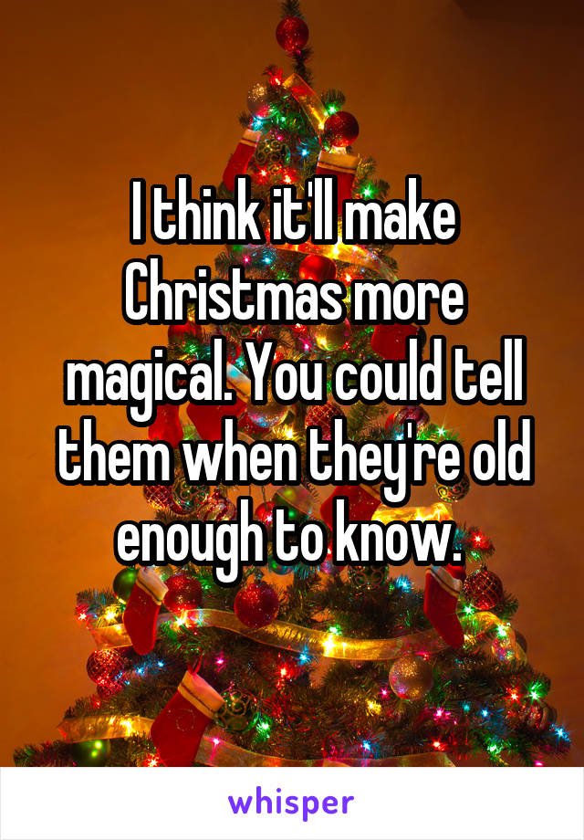 I think it'll make Christmas more magical. You could tell them when they're old enough to know. 
