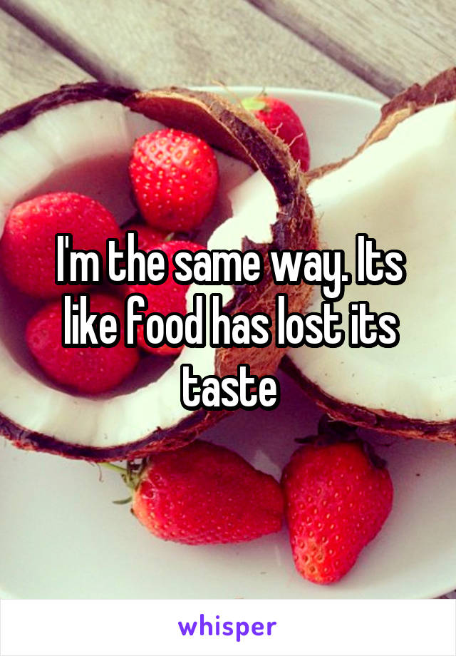 I'm the same way. Its like food has lost its taste