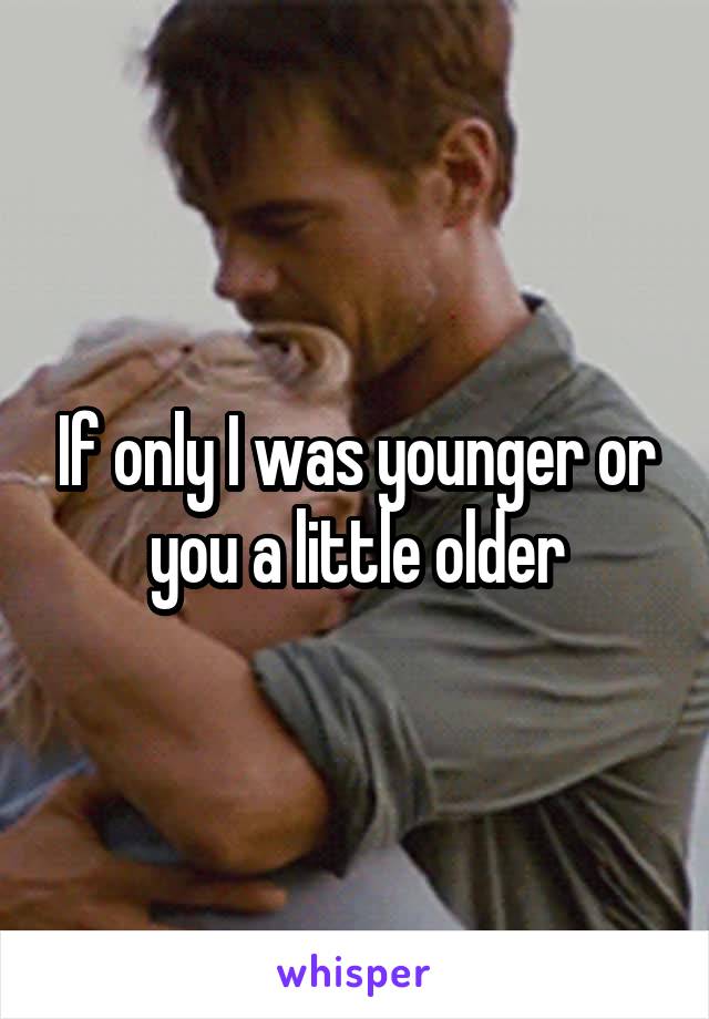 If only I was younger or you a little older