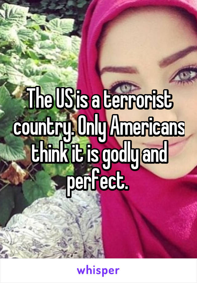 The US is a terrorist country. Only Americans think it is godly and perfect. 