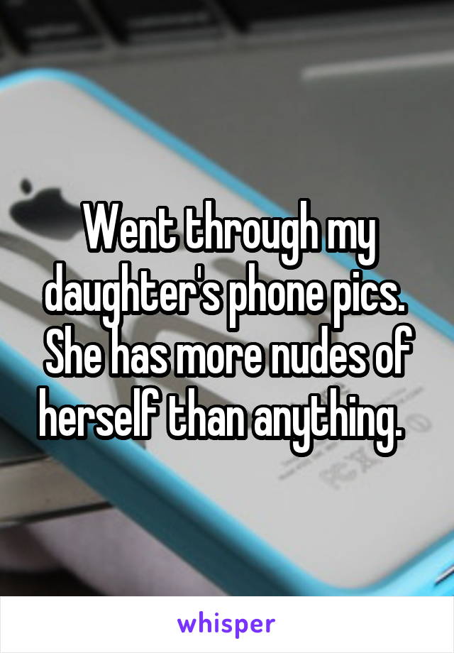 Went through my daughter's phone pics.  She has more nudes of herself than anything.  