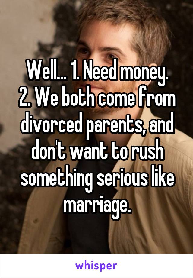 Well... 1. Need money.
2. We both come from divorced parents, and don't want to rush something serious like marriage.