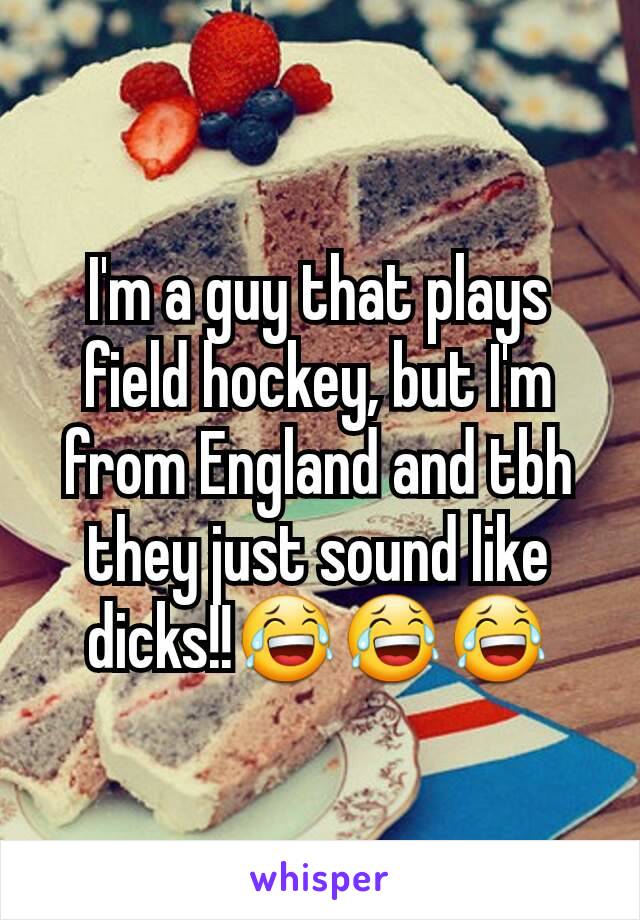 I'm a guy that plays field hockey, but I'm from England and tbh they just sound like dicks!!😂😂😂