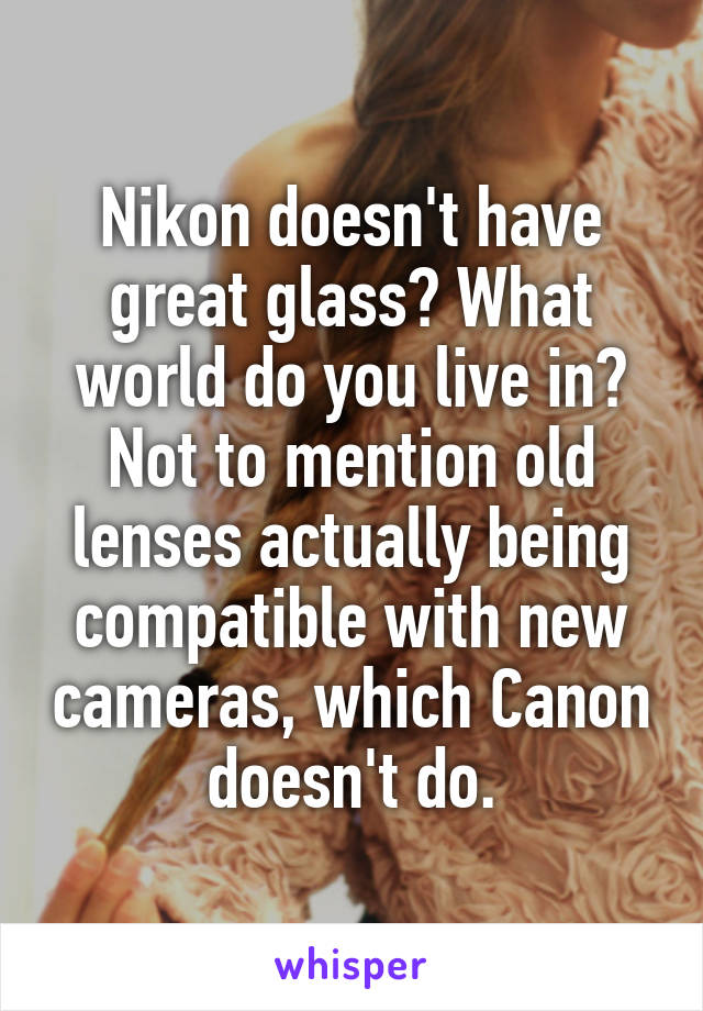 Nikon doesn't have great glass? What world do you live in? Not to mention old lenses actually being compatible with new cameras, which Canon doesn't do.