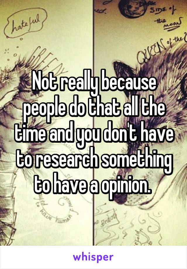 Not really because people do that all the time and you don't have to research something to have a opinion. 