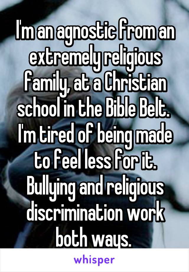 I'm an agnostic from an extremely religious family, at a Christian school in the Bible Belt. 
I'm tired of being made to feel less for it. Bullying and religious discrimination work both ways. 
