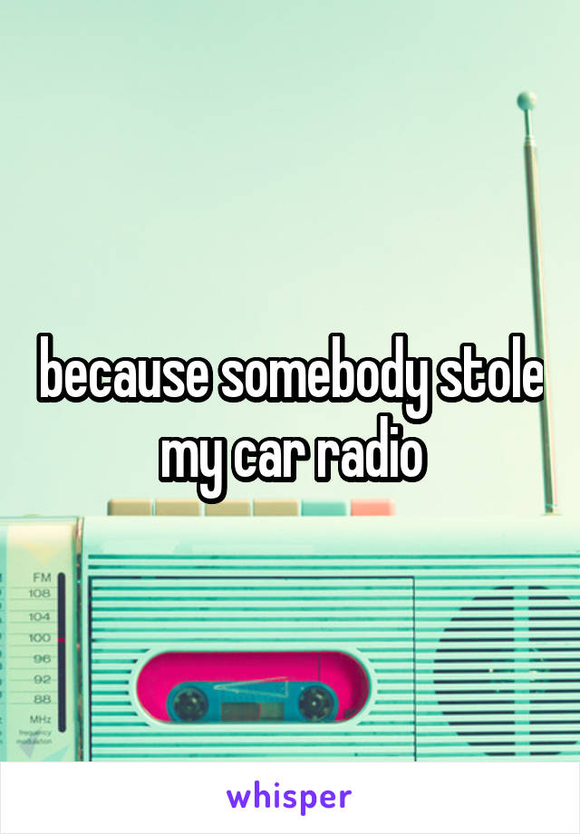 because somebody stole my car radio