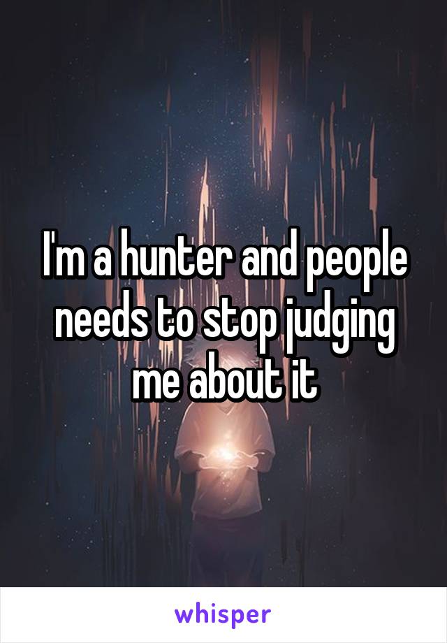 I'm a hunter and people needs to stop judging me about it