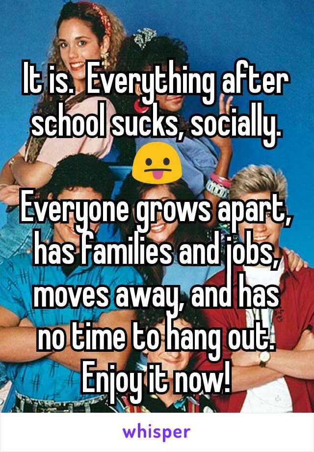 It is.  Everything after school sucks, socially.
😛
Everyone grows apart, has families and jobs, moves away, and has no time to hang out.
Enjoy it now!