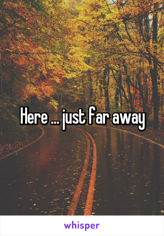 Here ... just far away