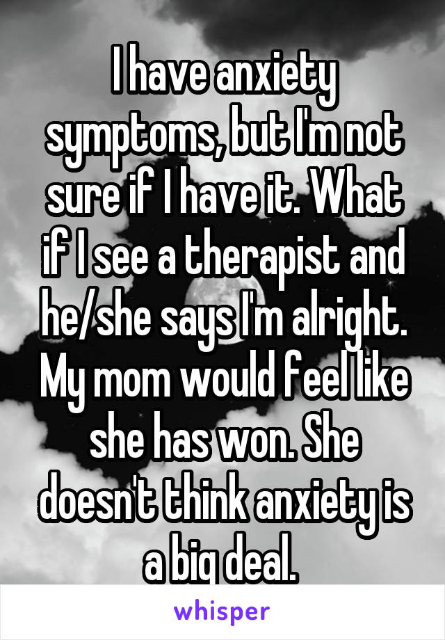 I have anxiety symptoms, but I'm not sure if I have it. What if I see a therapist and he/she says I'm alright. My mom would feel like she has won. She doesn't think anxiety is a big deal. 