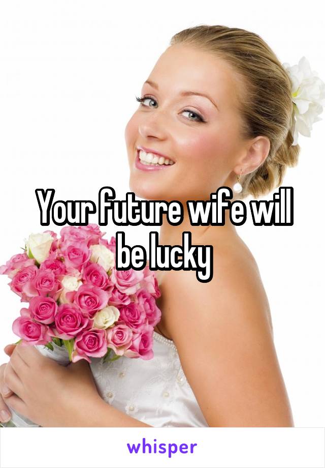 Your future wife will be lucky