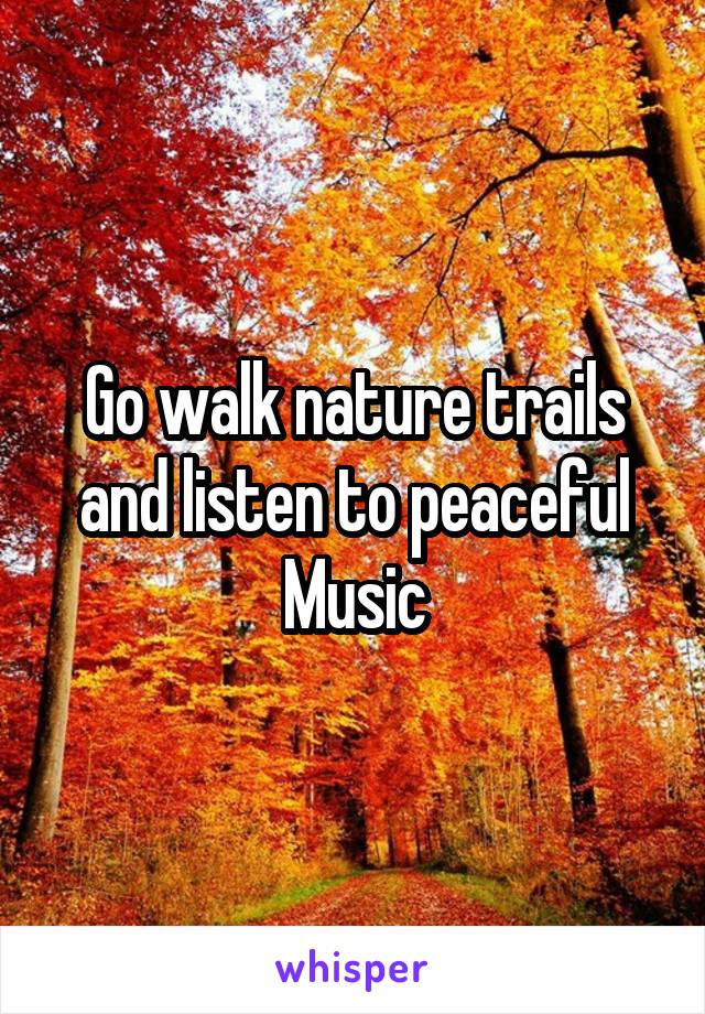 Go walk nature trails and listen to peaceful Music