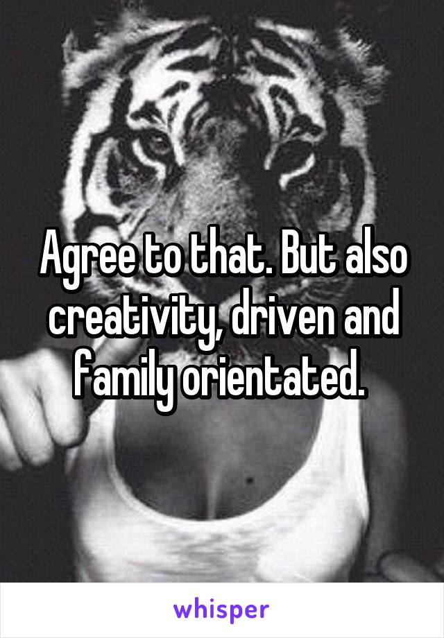 Agree to that. But also creativity, driven and family orientated. 