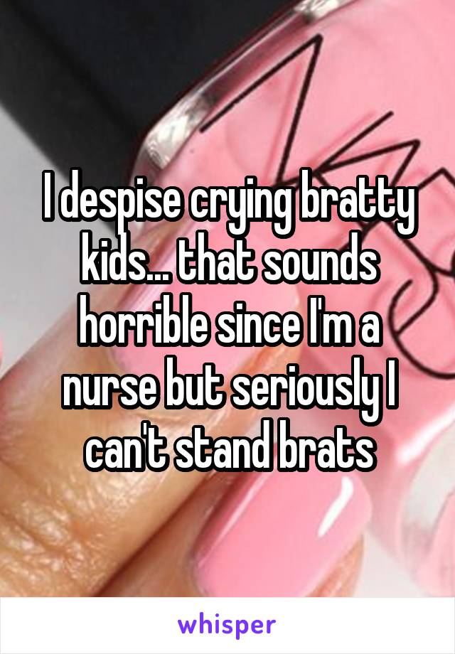 I despise crying bratty kids... that sounds horrible since I'm a nurse but seriously I can't stand brats