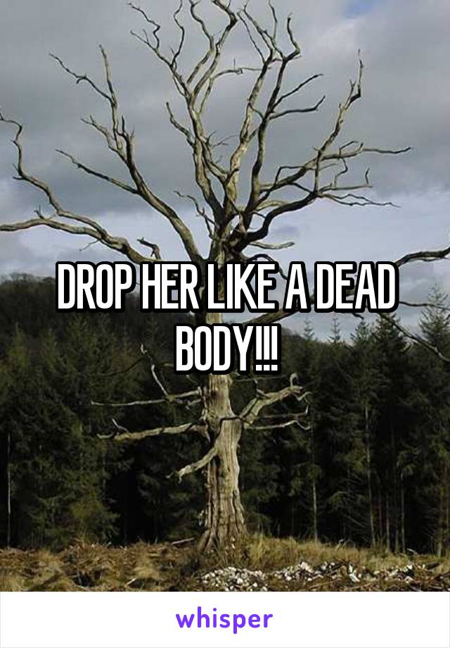 DROP HER LIKE A DEAD BODY!!!