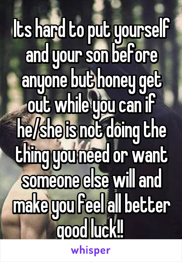 Its hard to put yourself and your son before anyone but honey get out while you can if he/she is not doing the thing you need or want someone else will and make you feel all better good luck!! 