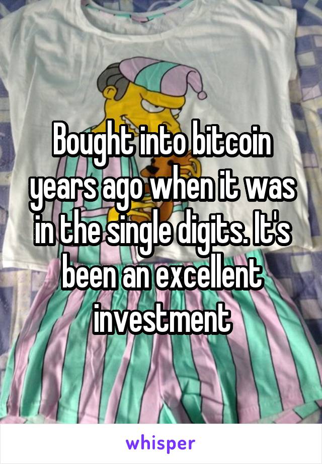 Bought into bitcoin years ago when it was in the single digits. It's been an excellent investment