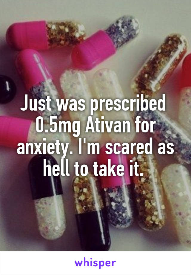 Just was prescribed  0.5mg Ativan for anxiety. I'm scared as hell to take it. 