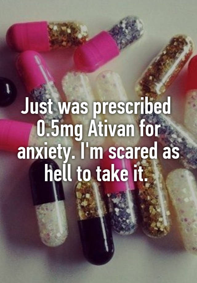 Just was prescribed  0.5mg Ativan for anxiety. I'm scared as hell to take it. 