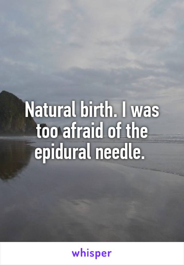 Natural birth. I was too afraid of the epidural needle. 