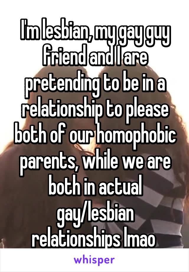 I'm lesbian, my gay guy friend and I are pretending to be in a relationship to please both of our homophobic parents, while we are both in actual gay/lesbian relationships lmao 