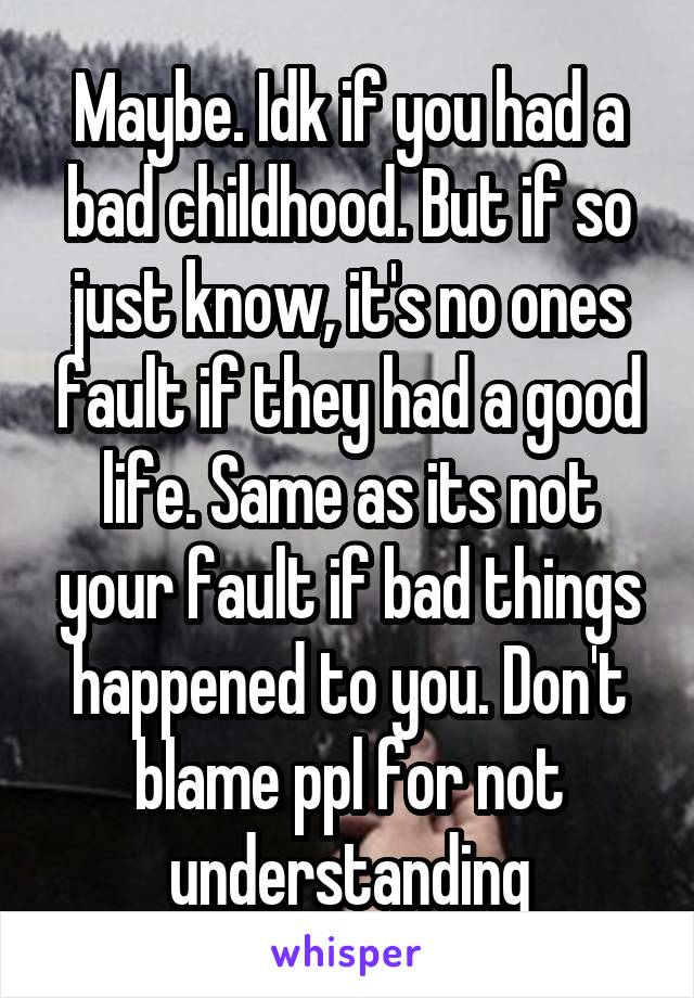 Maybe. Idk if you had a bad childhood. But if so just know, it's no ones fault if they had a good life. Same as its not your fault if bad things happened to you. Don't blame ppl for not understanding