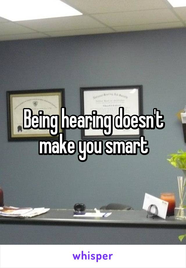 Being hearing doesn't make you smart