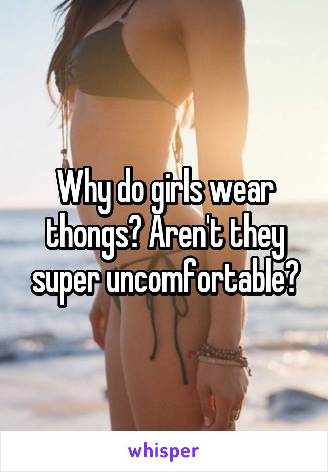 Why do girls wear thongs? Aren't they super uncomfortable?