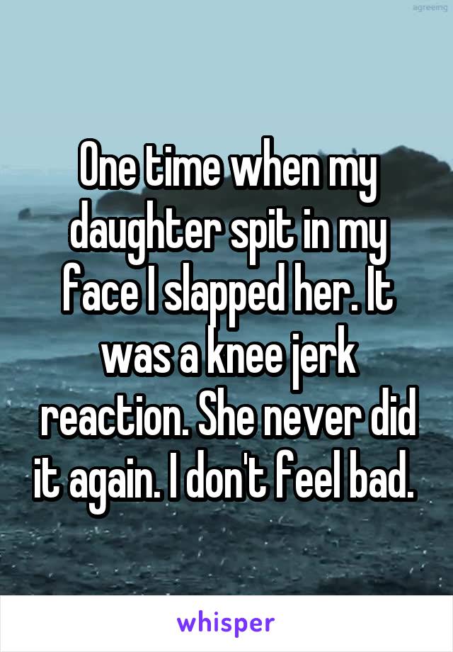 One time when my daughter spit in my face I slapped her. It was a knee jerk reaction. She never did it again. I don't feel bad. 