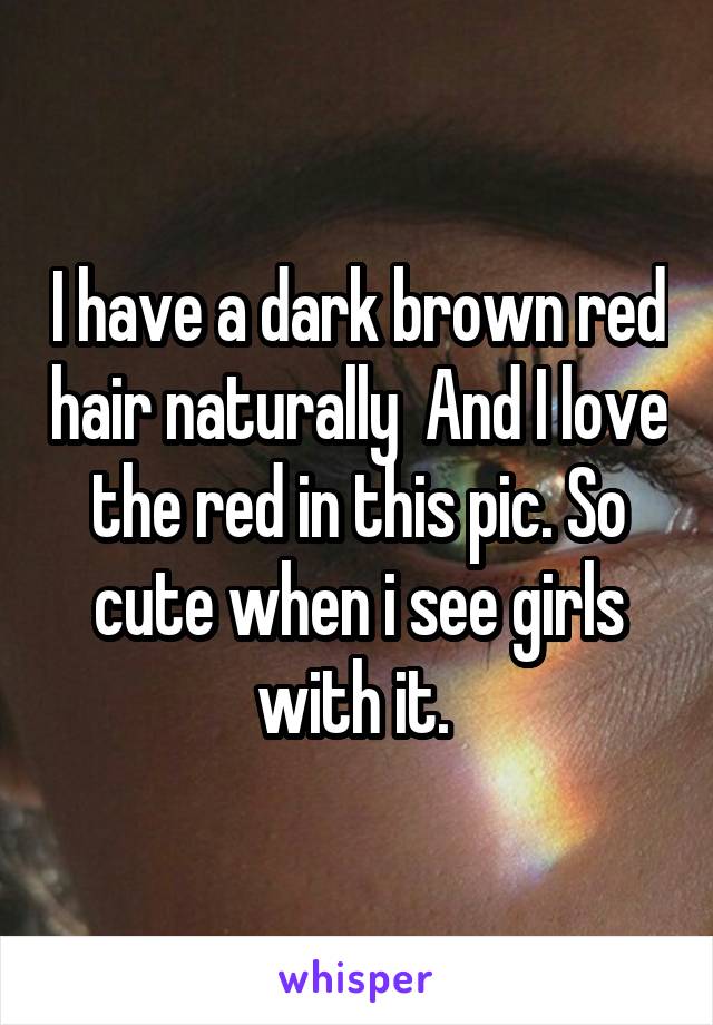 I have a dark brown red hair naturally  And I love the red in this pic. So cute when i see girls with it. 