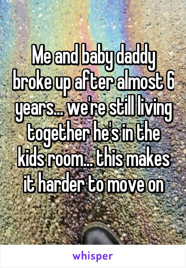 Me and baby daddy broke up after almost 6 years... we're still living together he's in the kids room... this makes it harder to move on
