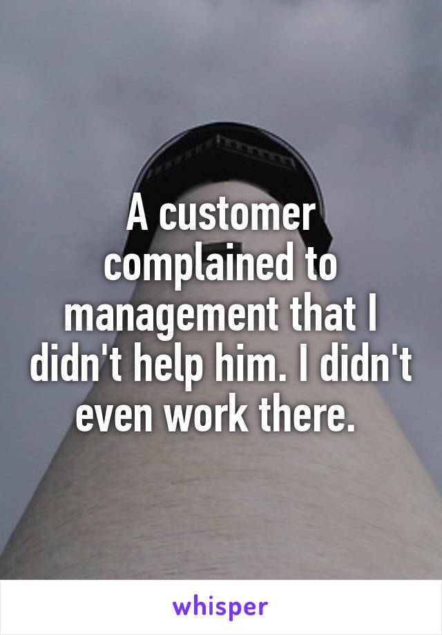 A customer complained to management that I didn't help him. I didn't even work there. 